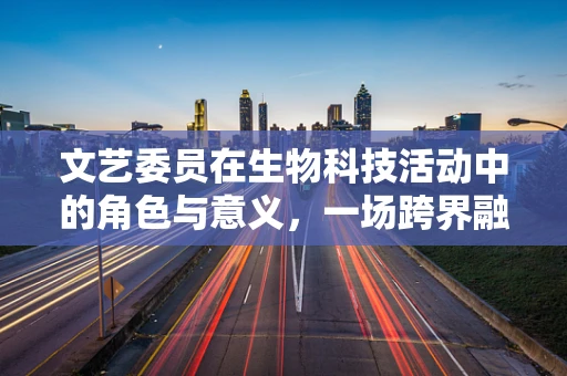 文艺委员在生物科技活动中的角色与意义，一场跨界融合的探索