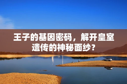 王子的基因密码，解开皇室遗传的神秘面纱？