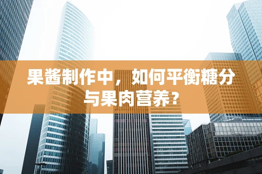 果酱制作中，如何平衡糖分与果肉营养？