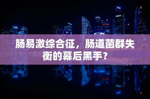 肠易激综合征，肠道菌群失衡的幕后黑手？