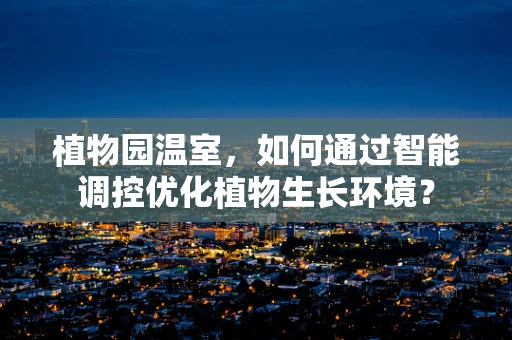植物园温室，如何通过智能调控优化植物生长环境？