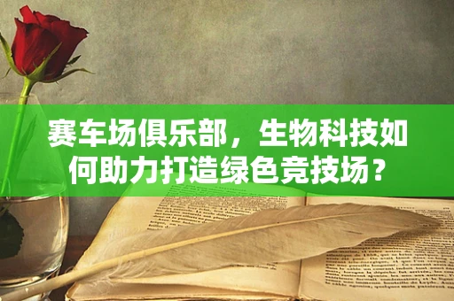赛车场俱乐部，生物科技如何助力打造绿色竞技场？
