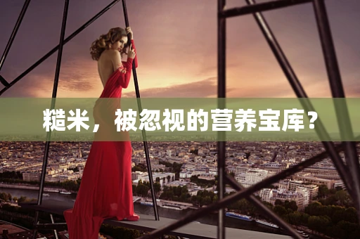 糙米，被忽视的营养宝库？