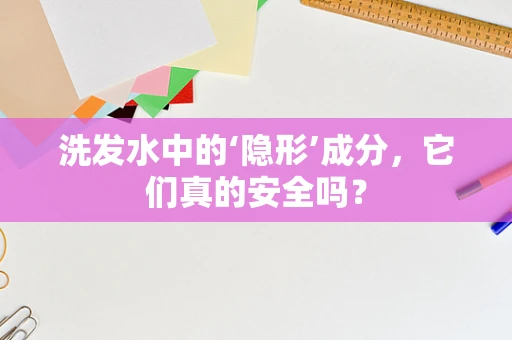 洗发水中的‘隐形’成分，它们真的安全吗？
