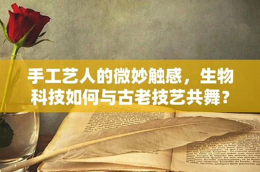 手工艺人的微妙触感，生物科技如何与古老技艺共舞？