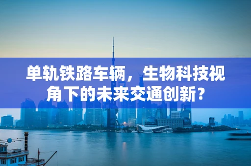 单轨铁路车辆，生物科技视角下的未来交通创新？