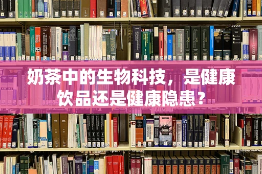奶茶中的生物科技，是健康饮品还是健康隐患？