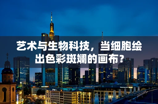 艺术与生物科技，当细胞绘出色彩斑斓的画布？