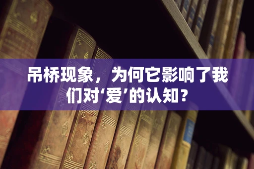 吊桥现象，为何它影响了我们对‘爱’的认知？