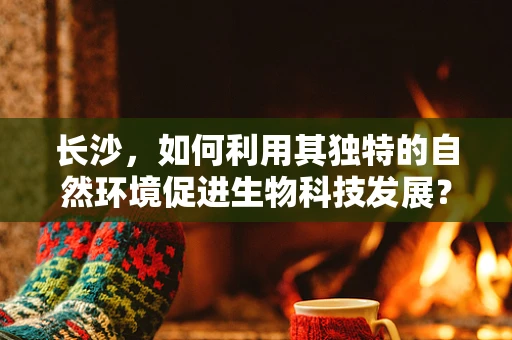 长沙，如何利用其独特的自然环境促进生物科技发展？