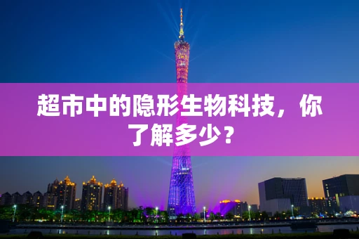 超市中的隐形生物科技，你了解多少？