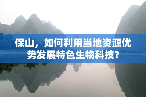 保山，如何利用当地资源优势发展特色生物科技？