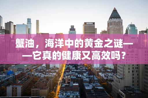 蟹油，海洋中的黄金之谜——它真的健康又高效吗？