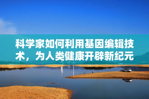 科学家如何利用基因编辑技术，为人类健康开辟新纪元？