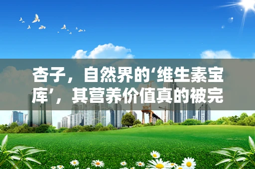 杏子，自然界的‘维生素宝库’，其营养价值真的被完全发掘了吗？