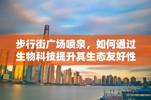 步行街广场喷泉，如何通过生物科技提升其生态友好性与互动体验？