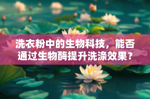 洗衣粉中的生物科技，能否通过生物酶提升洗涤效果？