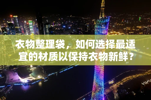 衣物整理袋，如何选择最适宜的材质以保持衣物新鲜？