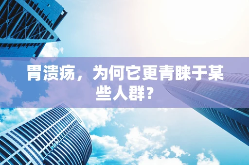 胃溃疡，为何它更青睐于某些人群？