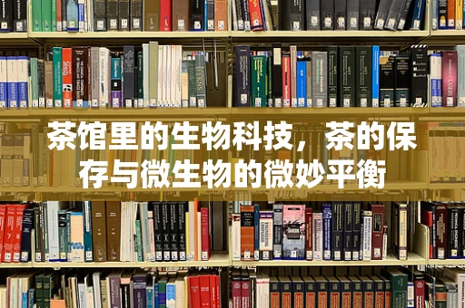 茶馆里的生物科技，茶的保存与微生物的微妙平衡