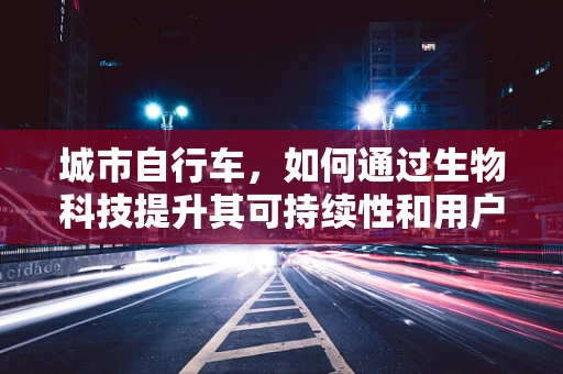 城市自行车，如何通过生物科技提升其可持续性和用户体验？