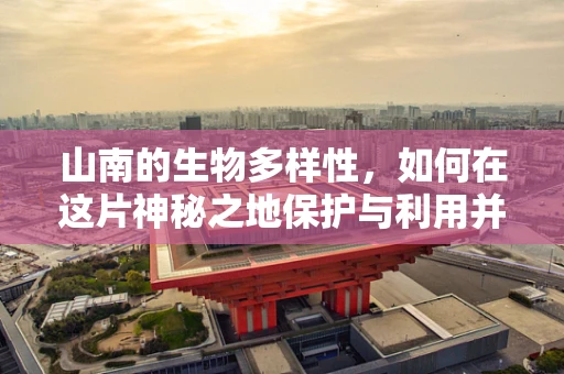 山南的生物多样性，如何在这片神秘之地保护与利用并重？