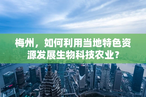 梅州，如何利用当地特色资源发展生物科技农业？
