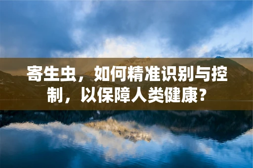 寄生虫，如何精准识别与控制，以保障人类健康？