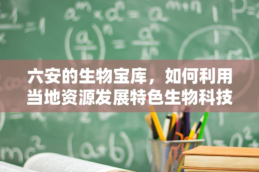 六安的生物宝库，如何利用当地资源发展特色生物科技？