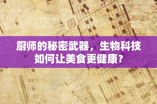 厨师的秘密武器，生物科技如何让美食更健康？