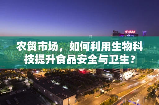 农贸市场，如何利用生物科技提升食品安全与卫生？