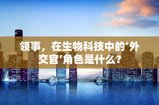 领事，在生物科技中的‘外交官’角色是什么？