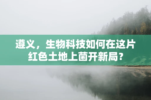遵义，生物科技如何在这片红色土地上菌开新局？