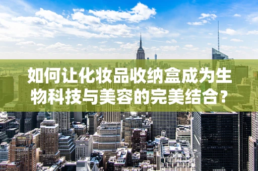 如何让化妆品收纳盒成为生物科技与美容的完美结合？
