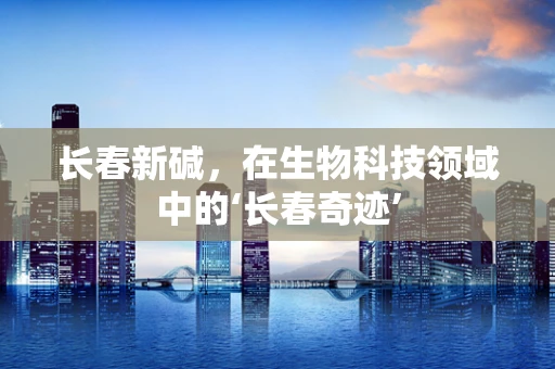长春新碱，在生物科技领域中的‘长春奇迹’