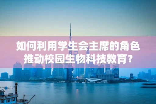 如何利用学生会主席的角色推动校园生物科技教育？