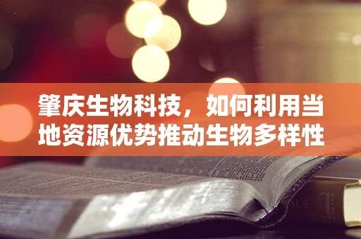 肇庆生物科技，如何利用当地资源优势推动生物多样性研究？