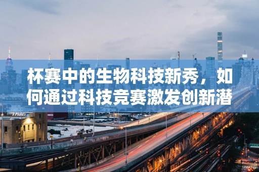 杯赛中的生物科技新秀，如何通过科技竞赛激发创新潜力？