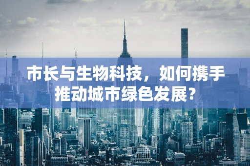 市长与生物科技，如何携手推动城市绿色发展？