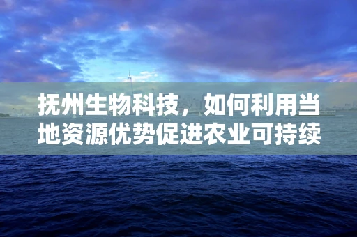 抚州生物科技，如何利用当地资源优势促进农业可持续发展？