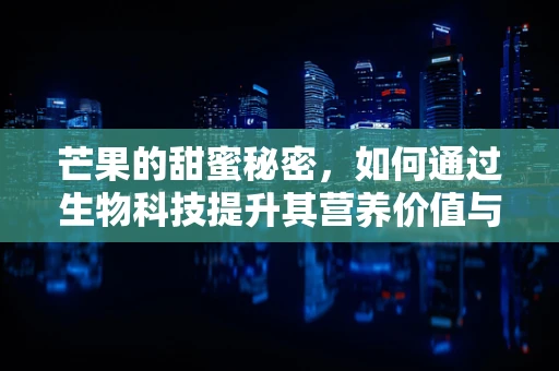 芒果的甜蜜秘密，如何通过生物科技提升其营养价值与储存期？