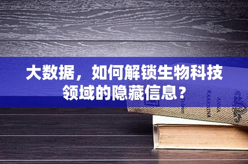 大数据，如何解锁生物科技领域的隐藏信息？