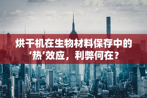 烘干机在生物材料保存中的‘热’效应，利弊何在？