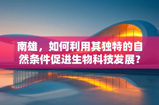 南雄，如何利用其独特的自然条件促进生物科技发展？