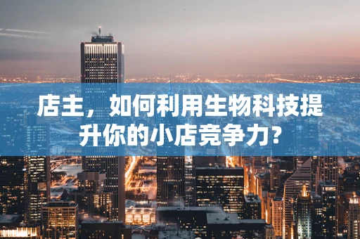 店主，如何利用生物科技提升你的小店竞争力？