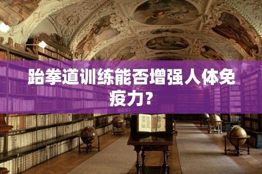跆拳道训练能否增强人体免疫力？