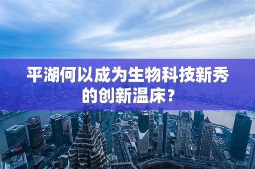 平湖何以成为生物科技新秀的创新温床？