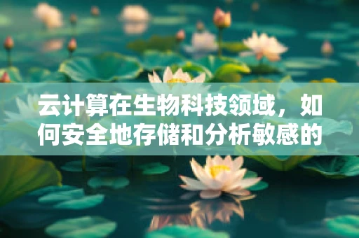 云计算在生物科技领域，如何安全地存储和分析敏感的遗传数据？
