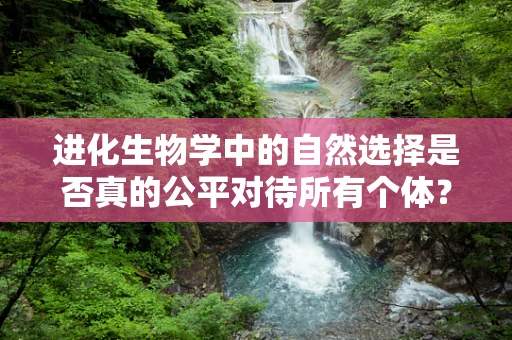 进化生物学中的自然选择是否真的公平对待所有个体？