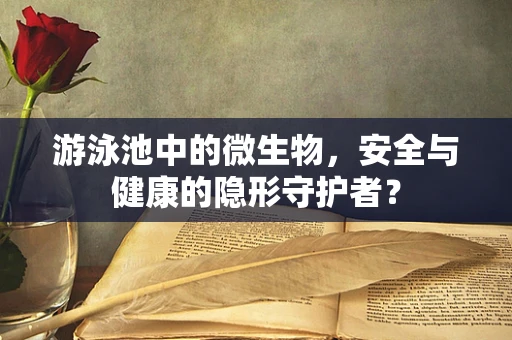游泳池中的微生物，安全与健康的隐形守护者？
